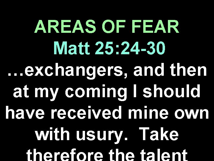 AREAS OF FEAR Matt 25: 24 -30 …exchangers, and then at my coming I