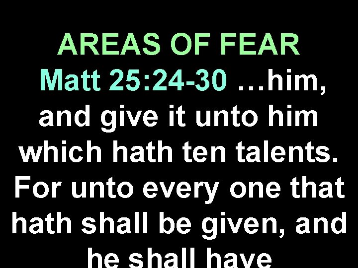 AREAS OF FEAR Matt 25: 24 -30 …him, and give it unto him which