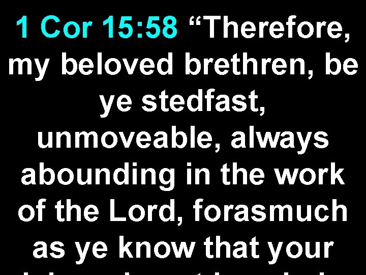 1 Cor 15: 58 “Therefore, my beloved brethren, be ye stedfast, unmoveable, always abounding