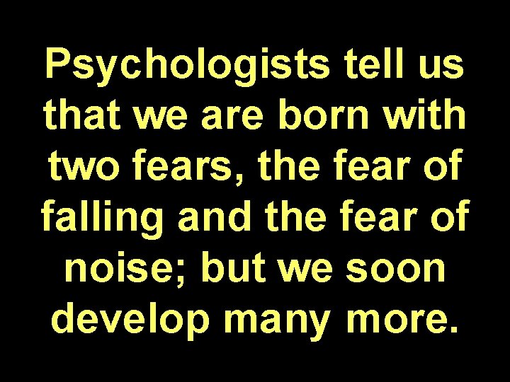 Psychologists tell us that we are born with two fears, the fear of falling