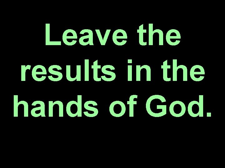 Leave the results in the hands of God. 