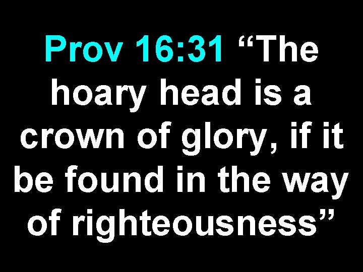 Prov 16: 31 “The hoary head is a crown of glory, if it be
