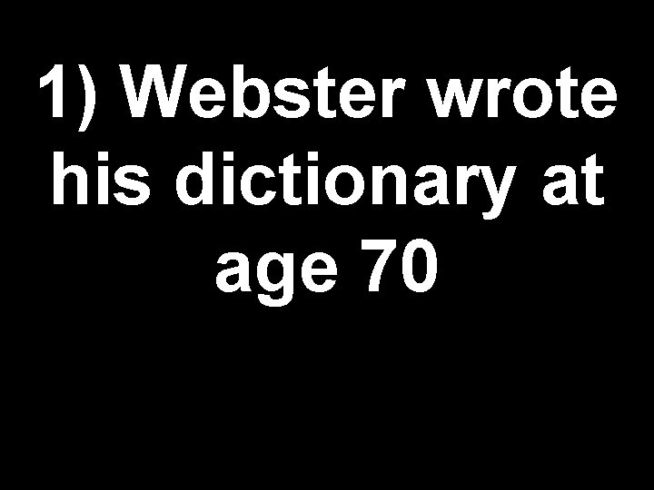 1) Webster wrote his dictionary at age 70 