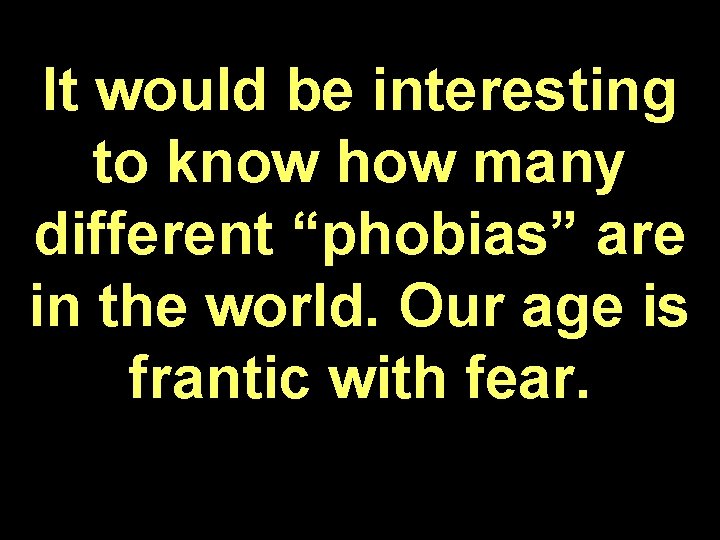 It would be interesting to know how many different “phobias” are in the world.