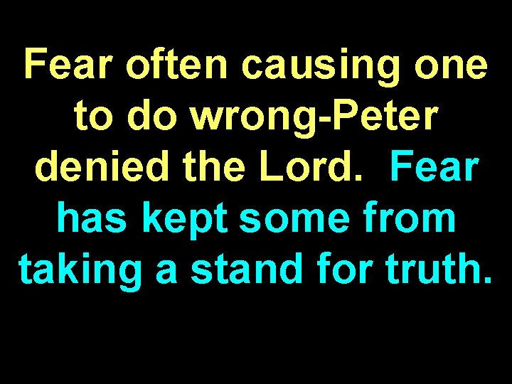 Fear often causing one to do wrong-Peter denied the Lord. Fear has kept some