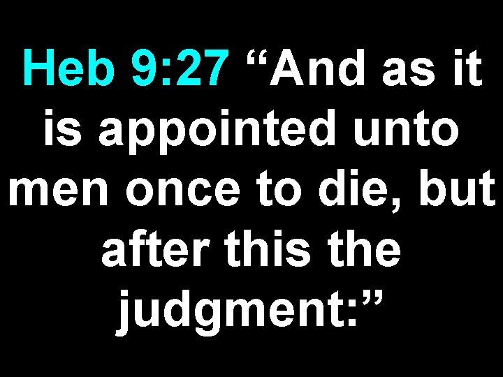 Heb 9: 27 “And as it is appointed unto men once to die, but