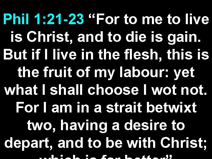 Phil 1: 21 -23 “For to me to live is Christ, and to die