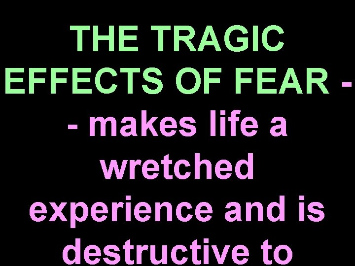 THE TRAGIC EFFECTS OF FEAR - - makes life a wretched experience and is