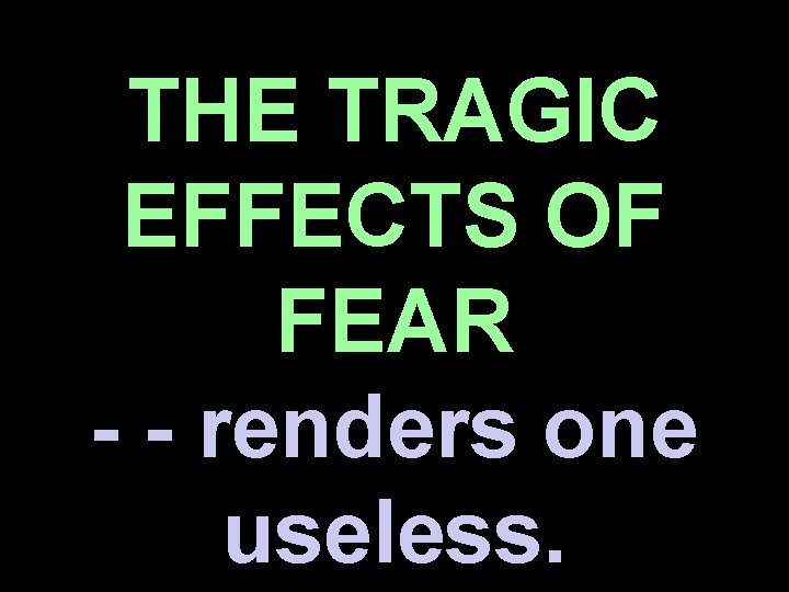 THE TRAGIC EFFECTS OF FEAR - - renders one useless. 