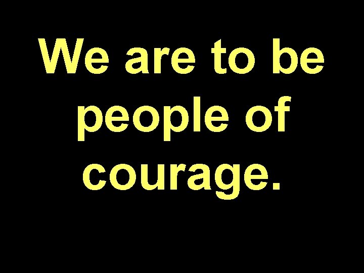 We are to be people of courage. 