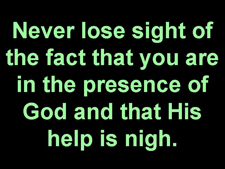 Never lose sight of the fact that you are in the presence of God