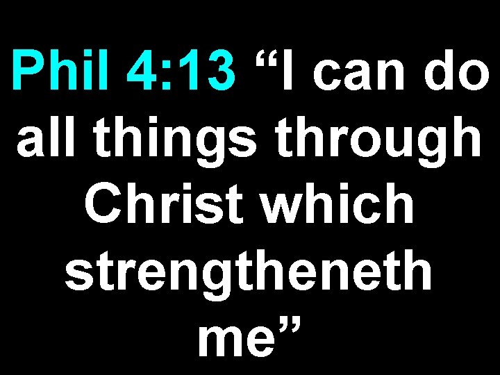 Phil 4: 13 “I can do all things through Christ which strengtheneth me” 