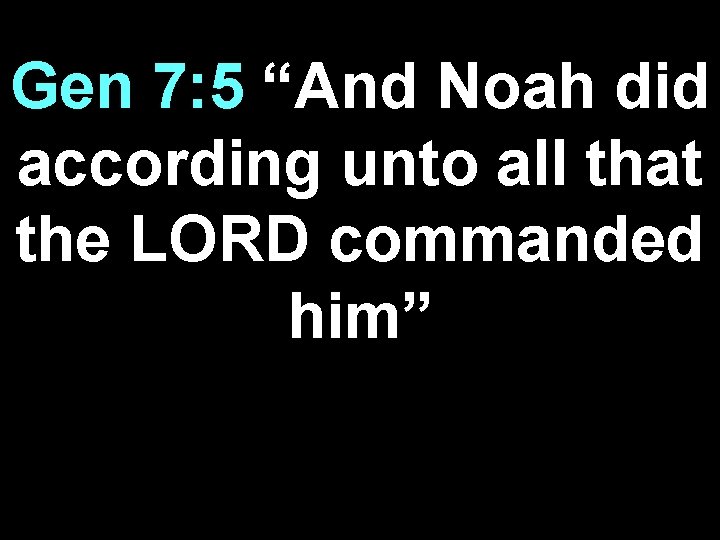 Gen 7: 5 “And Noah did according unto all that the LORD commanded him”
