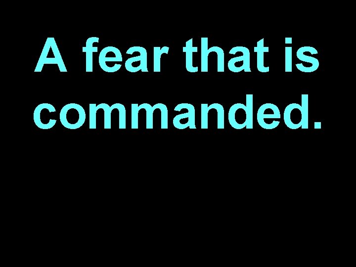 A fear that is commanded. 