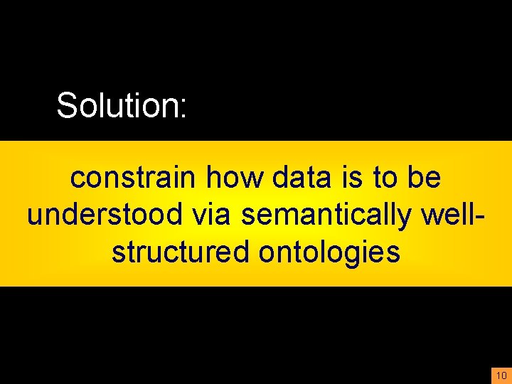 Solution: constrain how data is to be understood via semantically wellstructured ontologies 10 