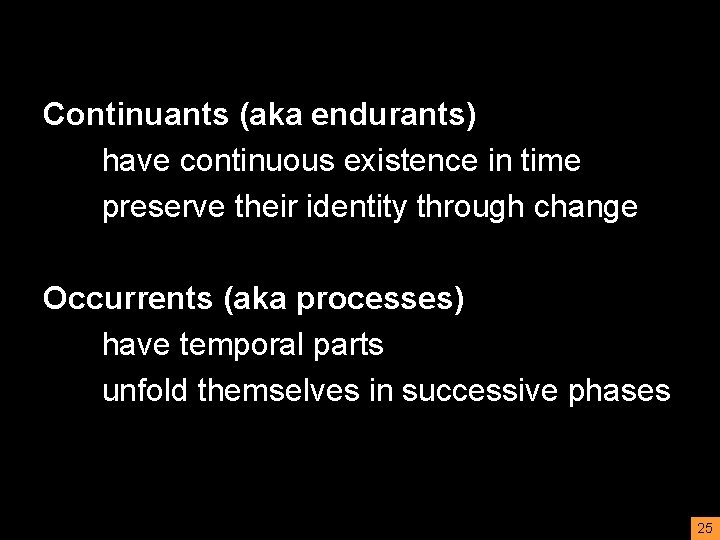 Continuants (aka endurants) have continuous existence in time preserve their identity through change Occurrents