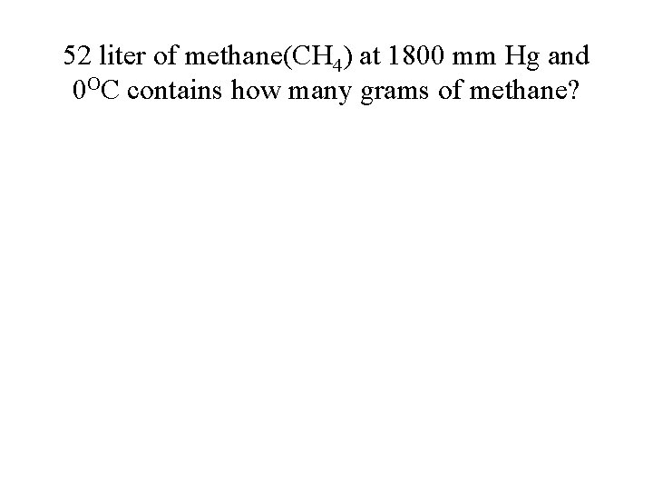 52 liter of methane(CH 4) at 1800 mm Hg and 0 OC contains how