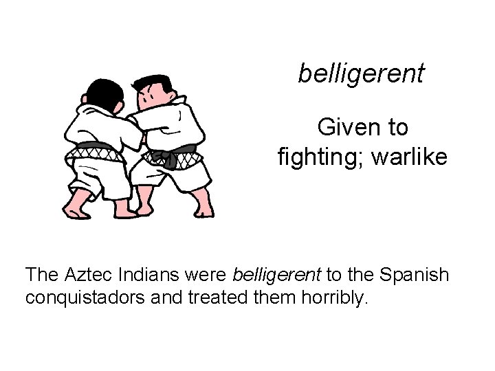 belligerent Given to fighting; warlike The Aztec Indians were belligerent to the Spanish conquistadors