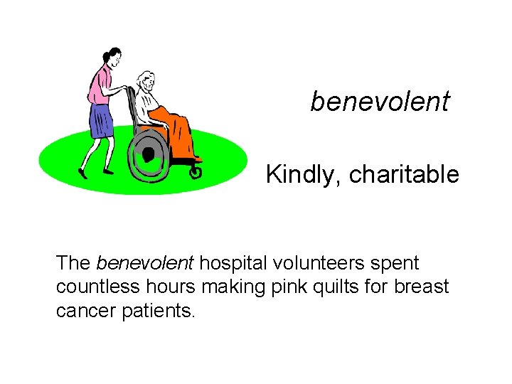 benevolent Kindly, charitable The benevolent hospital volunteers spent countless hours making pink quilts for