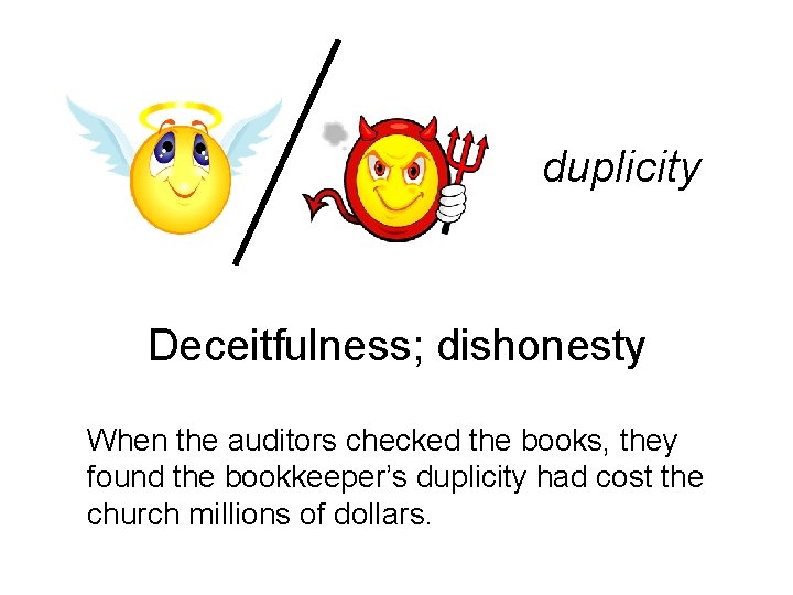 duplicity Deceitfulness; dishonesty When the auditors checked the books, they found the bookkeeper’s duplicity