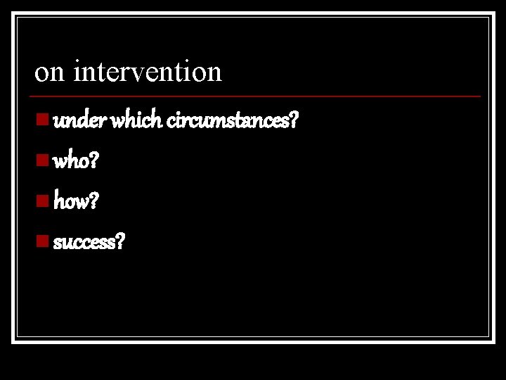 on intervention n under which circumstances? n who? n how? n success? 