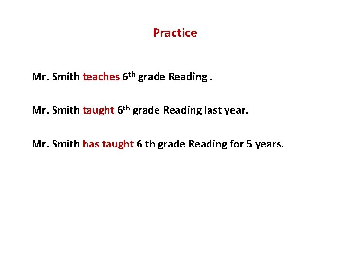 Practice Mr. Smith teaches 6 th grade Reading. Mr. Smith taught 6 th grade
