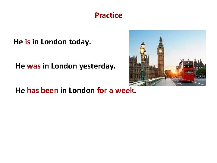 Practice He is in London today. He was in London yesterday. He has been