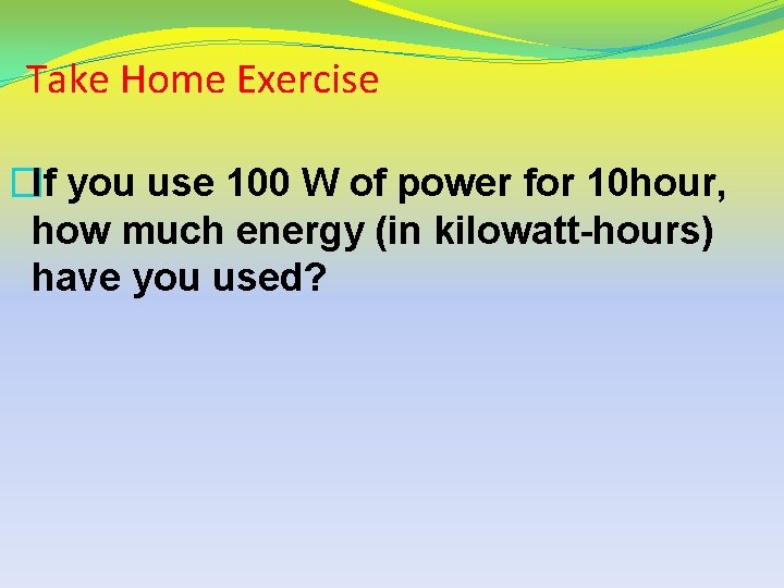 Take Home Exercise �If you use 100 W of power for 10 hour, how
