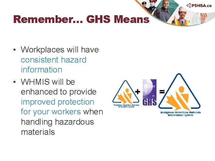 Remember… GHS Means • Workplaces will have consistent hazard information • WHMIS will be