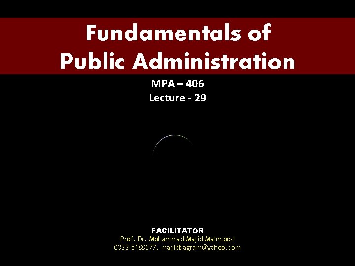 Fundamentals of Public Administration MPA – 406 Lecture - 29 FACILITATOR Prof. Dr. Mohammad