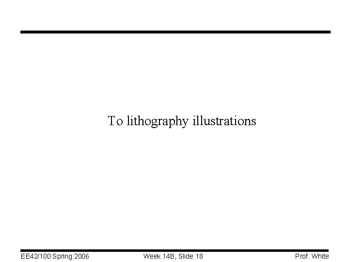 To lithography illustrations EE 42/100 Spring 2006 Week 14 B, Slide 18 Prof. White