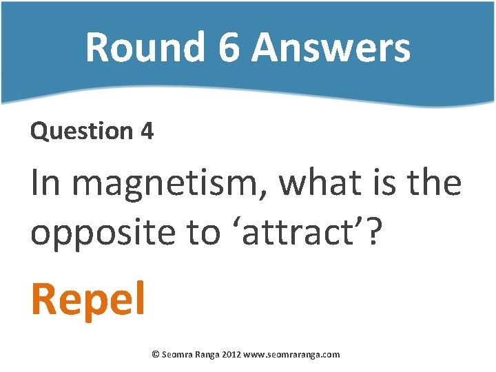 Round 6 Answers Question 4 In magnetism, what is the opposite to ‘attract’? Repel