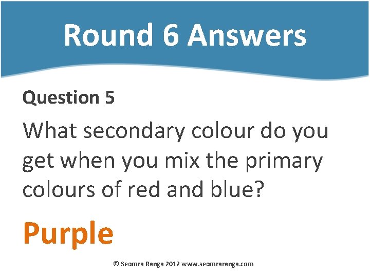 Round 6 Answers Question 5 What secondary colour do you get when you mix