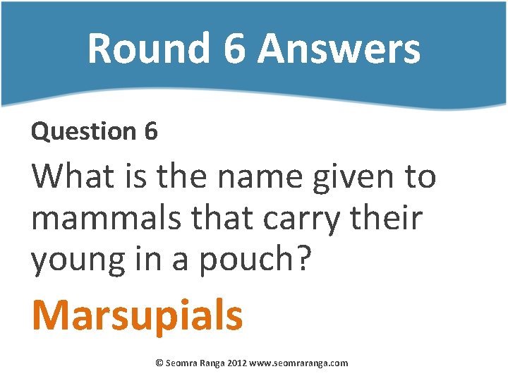 Round 6 Answers Question 6 What is the name given to mammals that carry