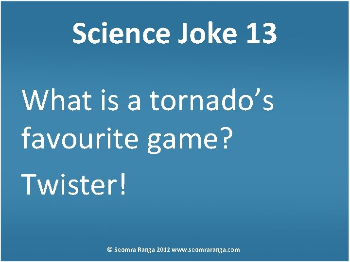 Science Joke 13 What is a tornado’s favourite game? Twister! © Seomra Ranga 2012