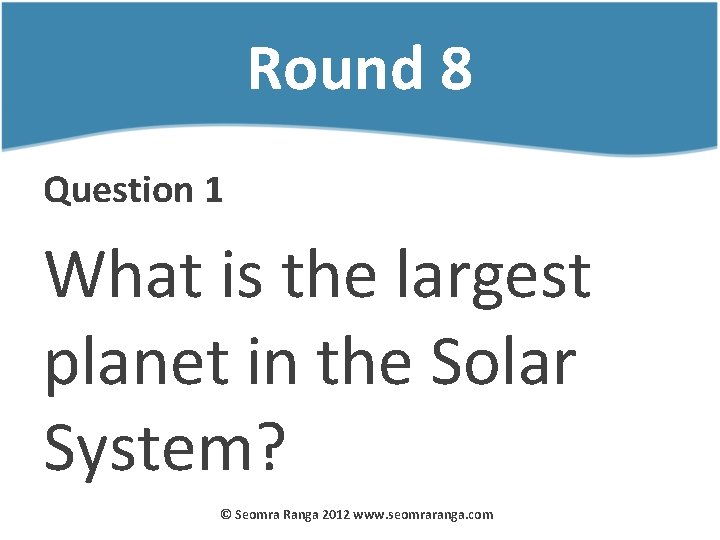 Round 8 Question 1 What is the largest planet in the Solar System? ©