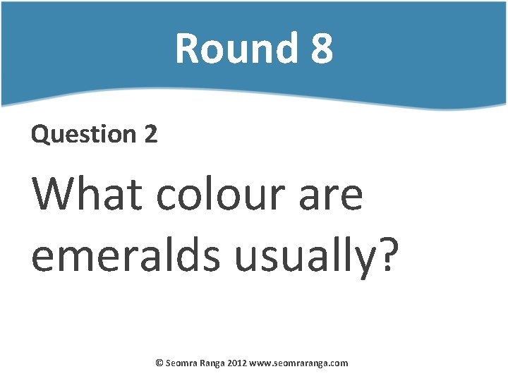 Round 8 Question 2 What colour are emeralds usually? © Seomra Ranga 2012 www.