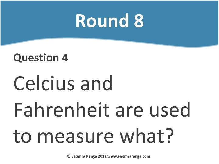 Round 8 Question 4 Celcius and Fahrenheit are used to measure what? © Seomra