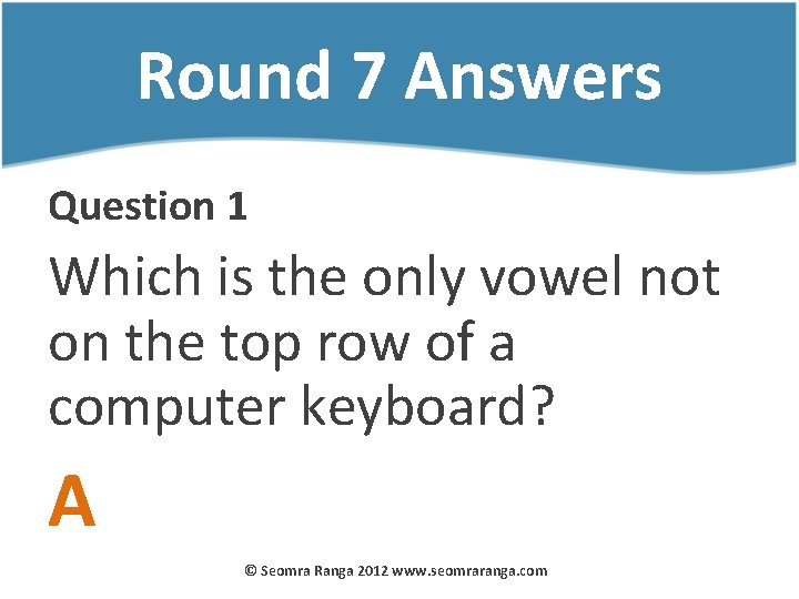 Round 7 Answers Question 1 Which is the only vowel not on the top