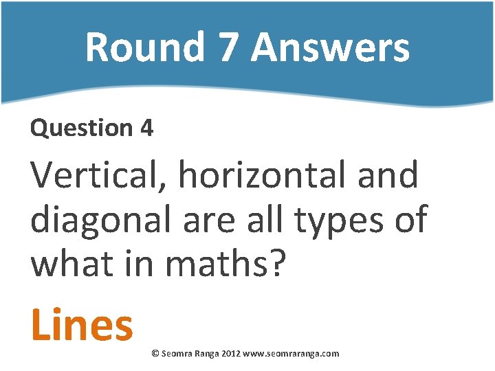 Round 7 Answers Question 4 Vertical, horizontal and diagonal are all types of what