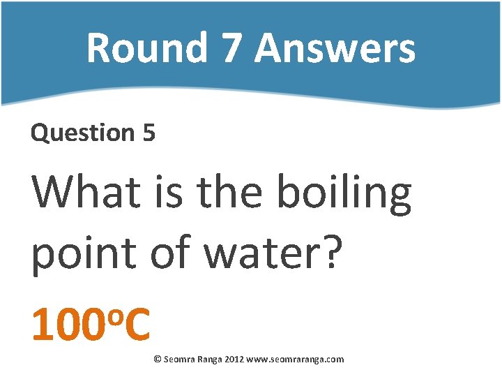 Round 7 Answers Question 5 What is the boiling point of water? o 100