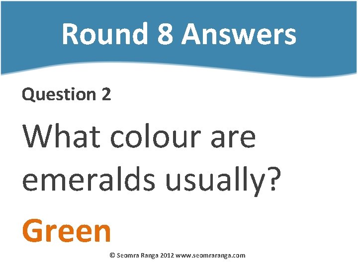 Round 8 Answers Question 2 What colour are emeralds usually? Green © Seomra Ranga