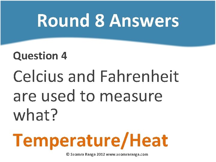 Round 8 Answers Question 4 Celcius and Fahrenheit are used to measure what? Temperature/Heat