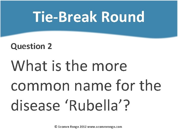 Tie-Break Round Question 2 What is the more common name for the disease ‘Rubella’?