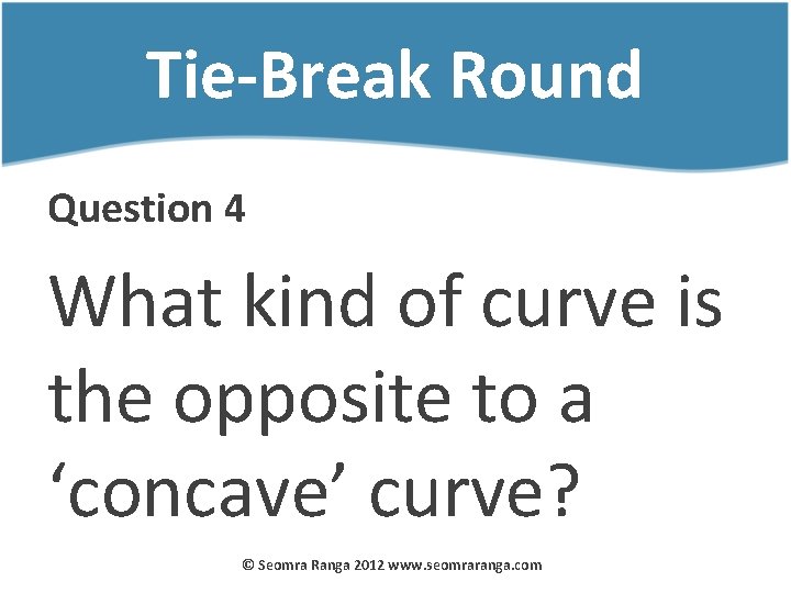 Tie-Break Round Question 4 What kind of curve is the opposite to a ‘concave’