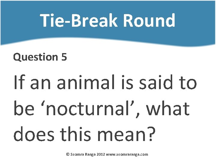 Tie-Break Round Question 5 If an animal is said to be ‘nocturnal’, what does