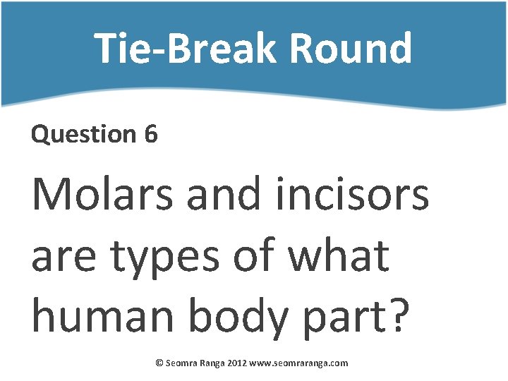 Tie-Break Round Question 6 Molars and incisors are types of what human body part?