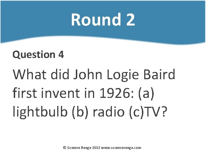 Round 2 Question 4 What did John Logie Baird first invent in 1926: (a)