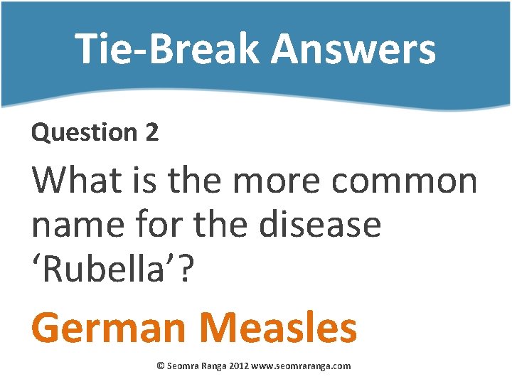 Tie-Break Answers Question 2 What is the more common name for the disease ‘Rubella’?