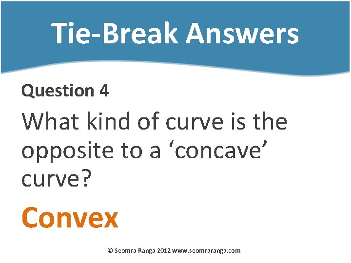 Tie-Break Answers Question 4 What kind of curve is the opposite to a ‘concave’